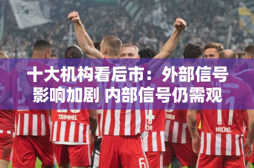 十大机构看后市：外部信号影响加剧 内部信号仍需观察 步入政策等待期