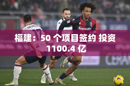 福建：50 个项目签约 投资 1100.4 亿