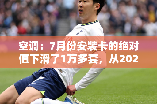 空调：7月份安装卡的绝对值下滑了1万多套，从2023年近12万套降至2024年10万多套