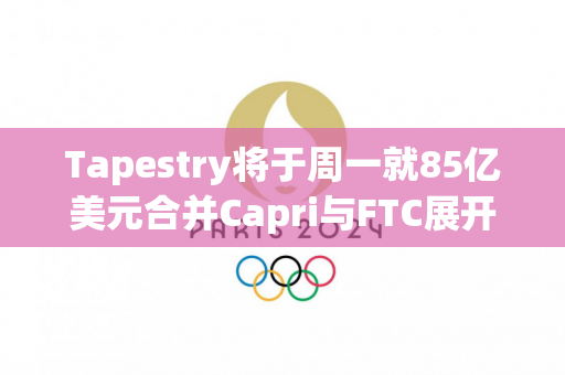 Tapestry将于周一就85亿美元合并Capri与FTC展开诉讼