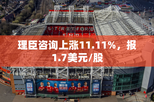 理臣咨询上涨11.11%，报1.7美元/股