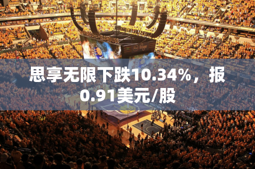 思享无限下跌10.34%，报0.91美元/股