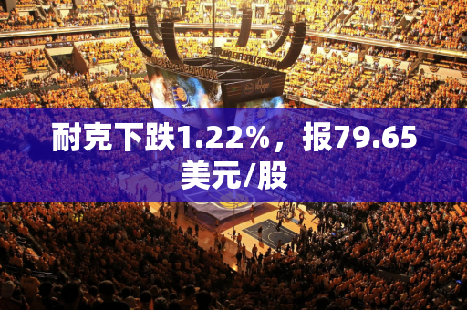 耐克下跌1.22%，报79.65美元/股