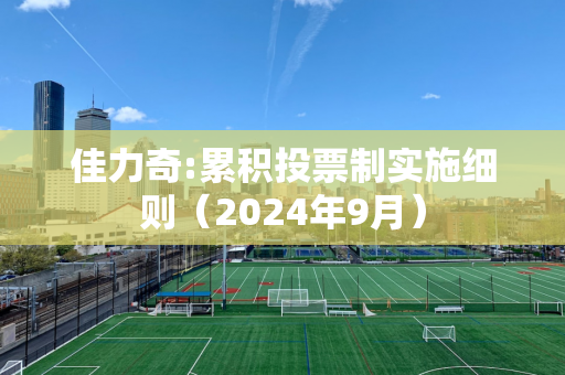 佳力奇:累积投票制实施细则（2024年9月）