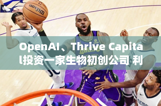 OpenAI、Thrive Capital投资一家生物初创公司 利用人工智能进行药物研发