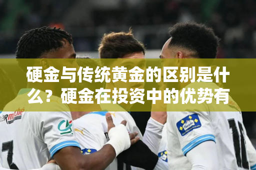 硬金与传统黄金的区别是什么？硬金在投资中的优势有哪些？