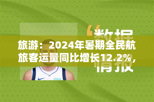 旅游：2024年暑期全民航旅客运量同比增长12.2%，较2019年同期增长19.1%