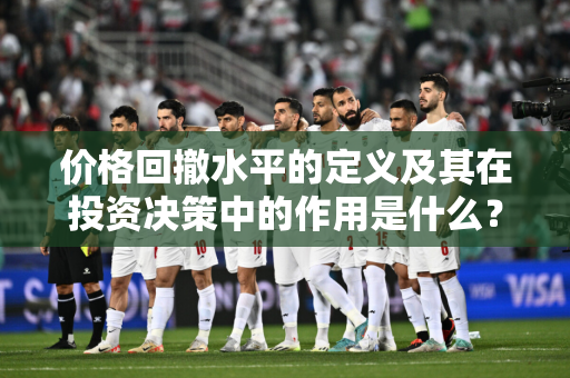 价格回撤水平的定义及其在投资决策中的作用是什么？这种水平如何帮助投资者管理风险？