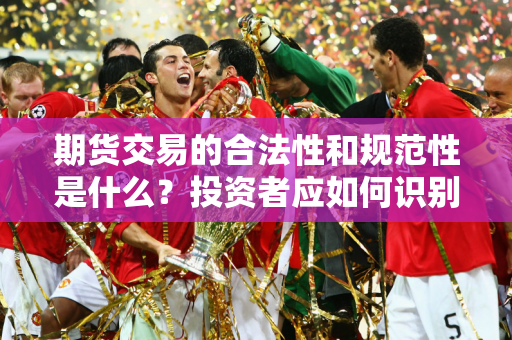 期货交易的合法性和规范性是什么？投资者应如何识别合法交易平台？