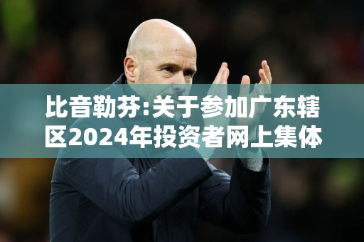 比音勒芬:关于参加广东辖区2024年投资者网上集体接待日活动的公告