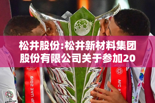 松井股份:松井新材料集团股份有限公司关于参加2024年半年度新材料专场集体业绩说明会的公告