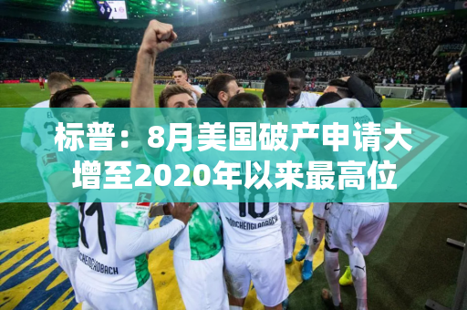 标普：8月美国破产申请大增至2020年以来最高位