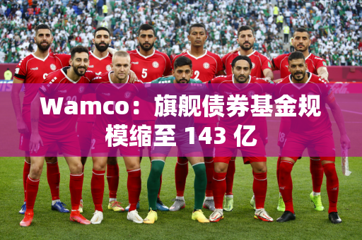 Wamco：旗舰债券基金规模缩至 143 亿