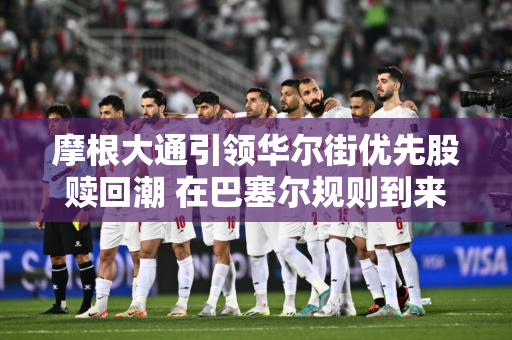 摩根大通引领华尔街优先股赎回潮 在巴塞尔规则到来之前重新调配资本