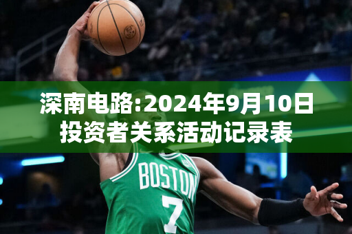 深南电路:2024年9月10日投资者关系活动记录表