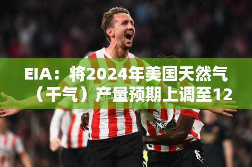 EIA：将2024年美国天然气（干气）产量预期上调至1200亿立方英尺/日