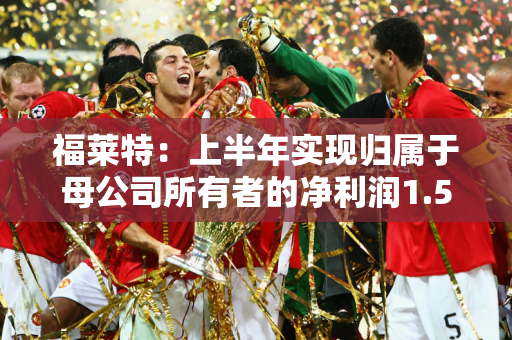 福莱特：上半年实现归属于母公司所有者的净利润1.50亿元，同比增长38.14%