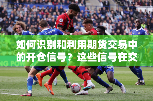 如何识别和利用期货交易中的开仓信号？这些信号在交易策略中有何重要性？