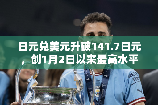 日元兑美元升破141.7日元，创1月2日以来最高水平