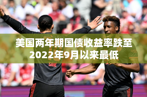 美国两年期国债收益率跌至2022年9月以来最低