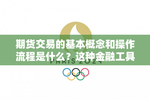 期货交易的基本概念和操作流程是什么？这种金融工具如何服务于市场参与者？