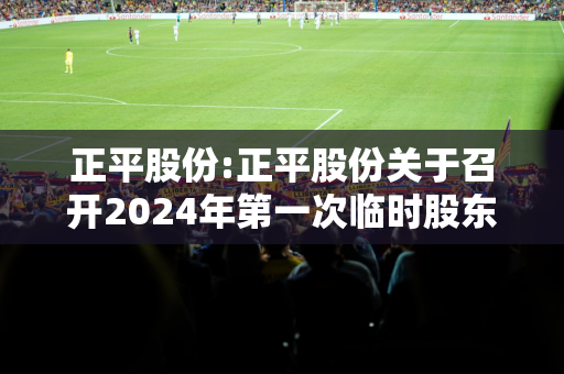 正平股份:正平股份关于召开2024年第一次临时股东大会的通知