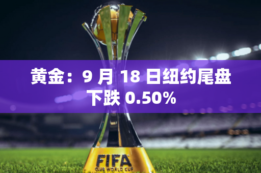 黄金：9 月 18 日纽约尾盘下跌 0.50%