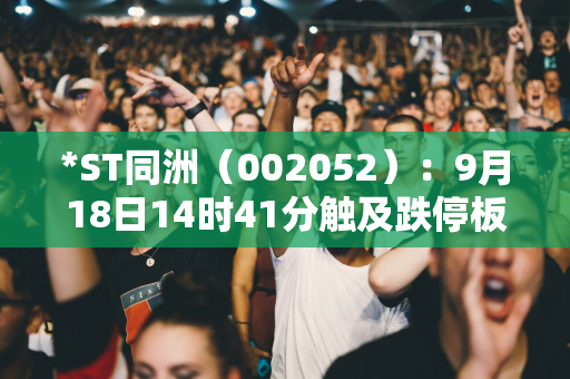 *ST同洲（002052）：9月18日14时41分触及跌停板