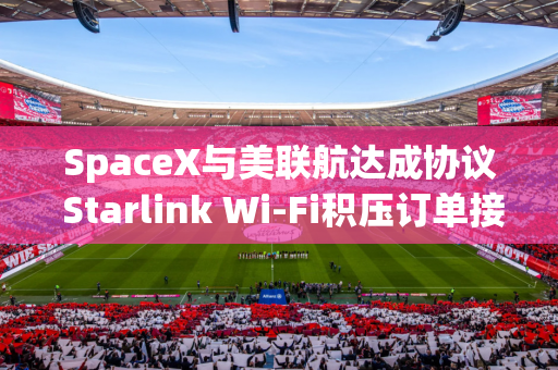 SpaceX与美联航达成协议 Starlink Wi-Fi积压订单接近翻番