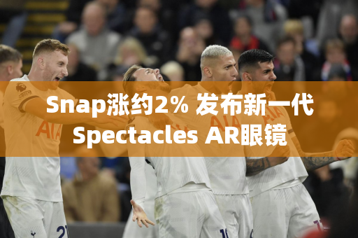 Snap涨约2% 发布新一代Spectacles AR眼镜