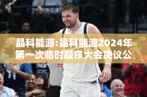 晶科能源:晶科能源2024年第一次临时股东大会决议公告