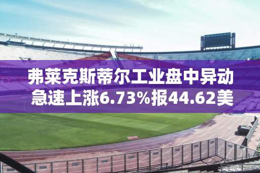 弗莱克斯蒂尔工业盘中异动 急速上涨6.73%报44.62美元