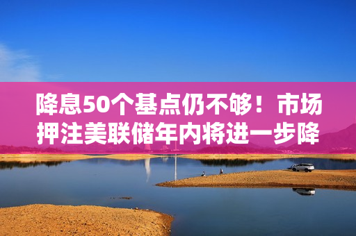 降息50个基点仍不够！市场押注美联储年内将进一步降息70个基点