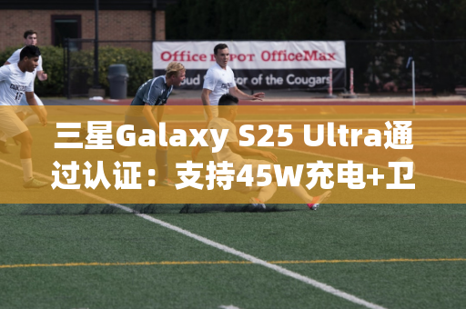 三星Galaxy S25 Ultra通过认证：支持45W充电+卫星通信