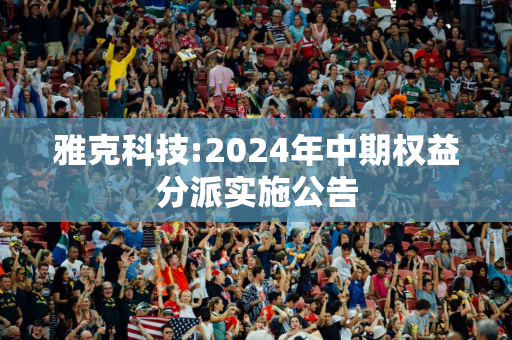 雅克科技:2024年中期权益分派实施公告