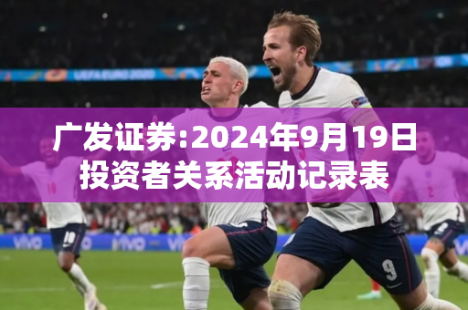 广发证券:2024年9月19日投资者关系活动记录表