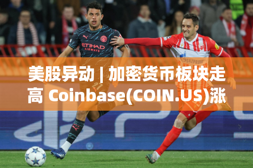 美股异动 | 加密货币板块走高 Coinbase(COIN.US)涨超6%