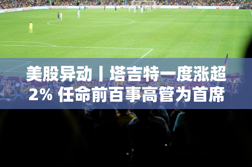 美股异动丨塔吉特一度涨超2% 任命前百事高管为首席财务官