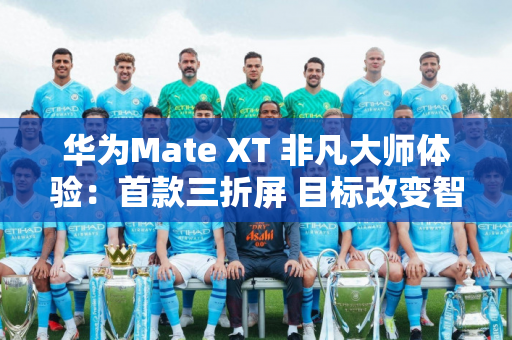 华为Mate XT 非凡大师体验：首款三折屏 目标改变智能手机的未来