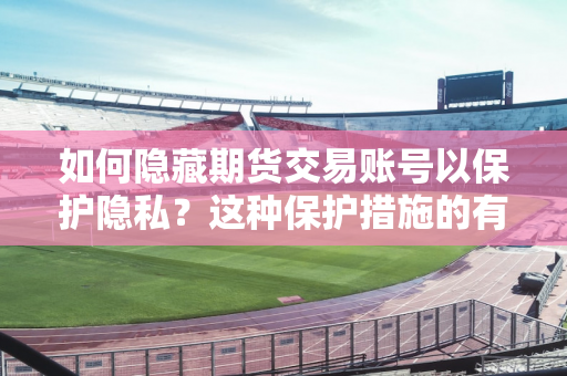 如何隐藏期货交易账号以保护隐私？这种保护措施的有效性如何？