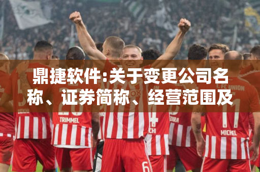 鼎捷软件:关于变更公司名称、证券简称、经营范围及修订《公司章程》暨完成工商变更登记的公告