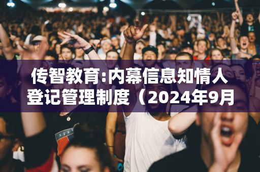 传智教育:内幕信息知情人登记管理制度（2024年9月）