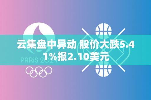 云集盘中异动 股价大跌5.41%报2.10美元