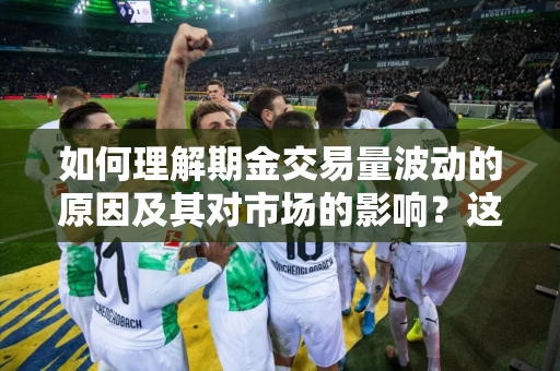 如何理解期金交易量波动的原因及其对市场的影响？这种交易量波动如何进行分析和应对？