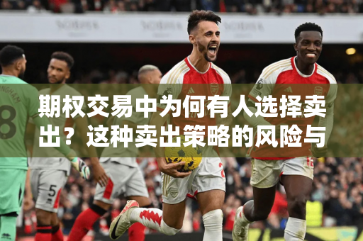 期权交易中为何有人选择卖出？这种卖出策略的风险与收益如何平衡？