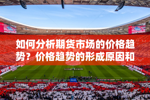 如何分析期货市场的价格趋势？价格趋势的形成原因和影响是什么？